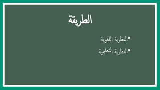 ‫يقة‬‫ر‬‫الط‬
•‫ية‬‫و‬‫للغ‬‫ا‬ ‫ية‬‫ر‬‫نظ‬‫ل‬‫ا‬
•‫ية‬‫مي‬‫تعل‬‫ل‬‫ا‬ ‫ية‬‫ر‬‫نظ‬‫ل‬‫ا‬
 