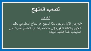 ‫المنهج‬ ‫تصميم‬
‫الغرض‬
•‫تعليم‬ ‫في‬ ‫المعلم‬ ‫نجاح‬ ‫هو‬ ‫المنهج‬ ‫هذا‬ ‫بوجود‬ ‫األول‬ ‫الغرض‬
‫و‬ ‫العلوم‬‫الثقافة‬‫ال‬ ‫المتعلم‬ ‫واكساب‬ ‫متعلمه‬ ‫إلى‬ ‫اللغوية‬‫على‬ ‫قدرة‬
‫الجيدة‬ ‫الثانية‬ ‫اللغة‬ ‫استيعاب‬
 