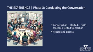 THE EXPERIENCE | Phase 3: Conducting the Conversation
• Conversation started, with
teacher-assisted translation
• Record and discuss
 