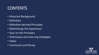 CONTENTS
• Historical Background
• Definition
• Definition-derived Principles
• (Rethinking) the Experience
• Quiz on the Principles
• Techniques and Learning Strategies
• Video
• Conclusion and Recap
 