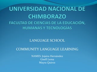 LANGUAGE SCHOOL
COMMUNITY LANGUAGE LEARNING
NAMES: Jojaira Hernández
Gisell Lema
Mayra Quiroz
 