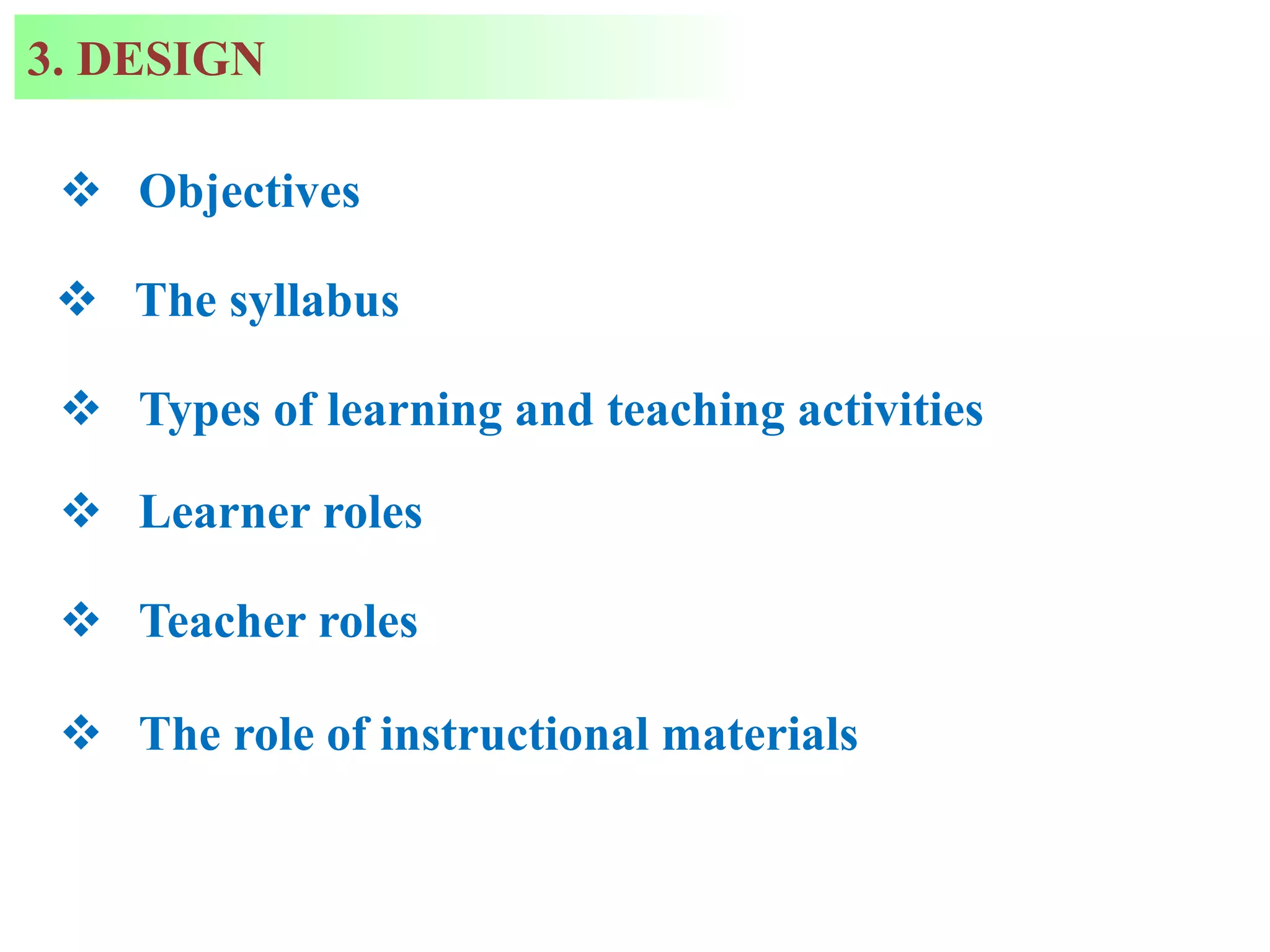  Objectives
3. DESIGN
 The syllabus
 Types of learning and teaching activities
 Learner roles
 Teacher roles
 The role of instructional materials
 