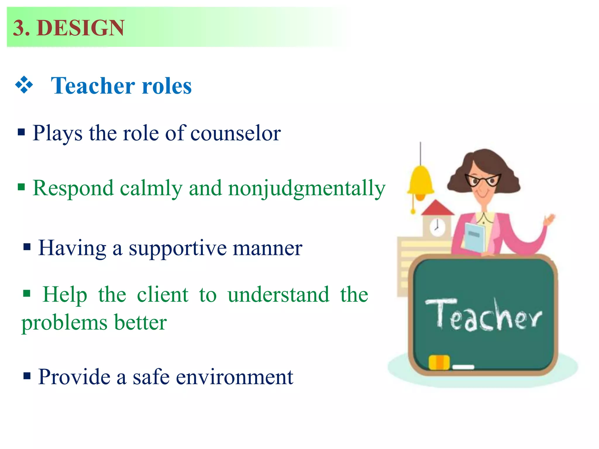  Respond calmly and nonjudgmentally
 Teacher roles
 Plays the role of counselor
 Having a supportive manner
 Help the client to understand the
problems better
 Provide a safe environment
3. DESIGN
 