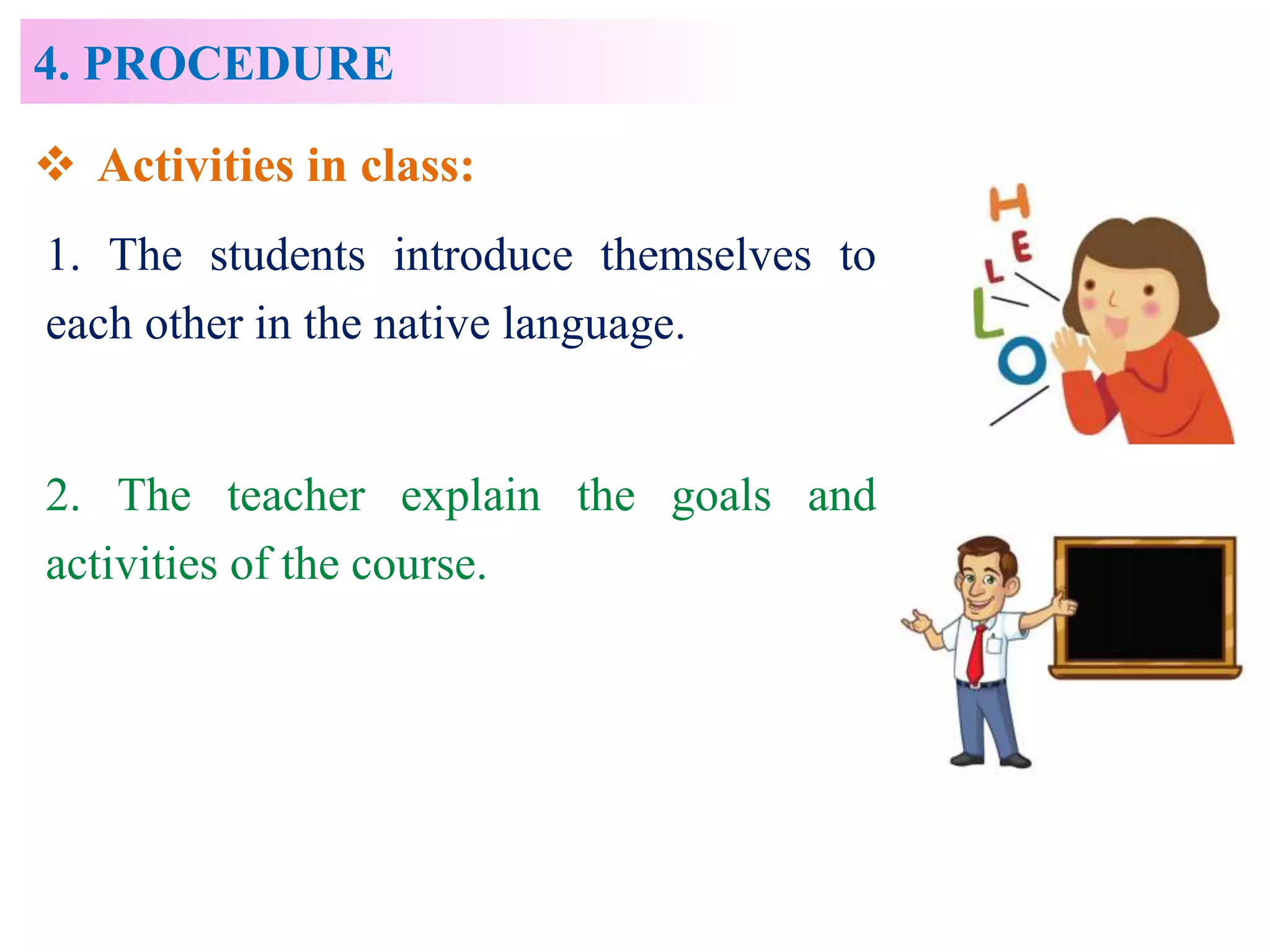 4. PROCEDURE
 Activities in class:
1. The students introduce themselves to
each other in the native language.
2. The teacher explain the goals and
activities of the course.
 