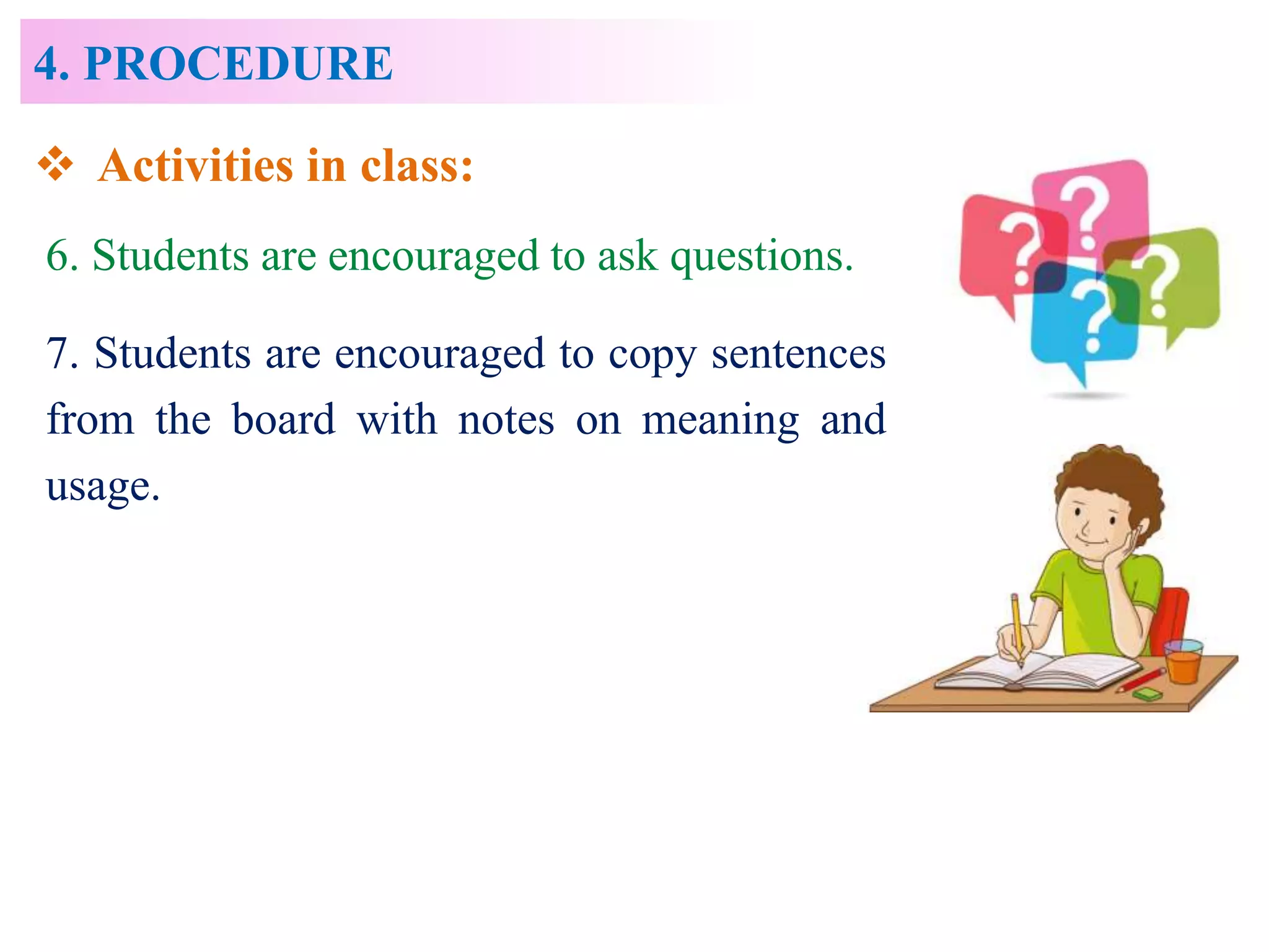 4. PROCEDURE
6. Students are encouraged to ask questions.
7. Students are encouraged to copy sentences
from the board with notes on meaning and
usage.
 Activities in class:
 