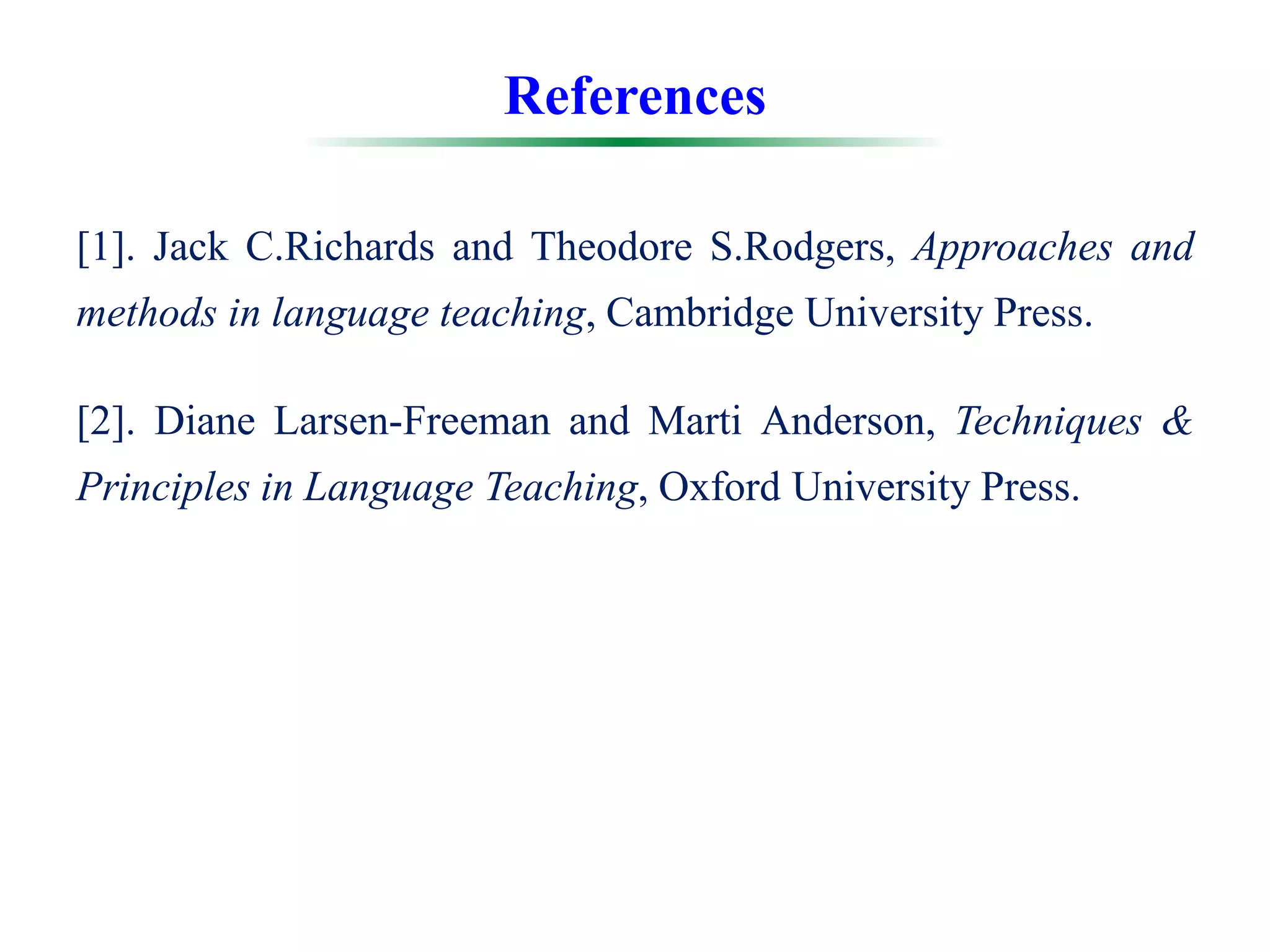 References
[1]. Jack C.Richards and Theodore S.Rodgers, Approaches and
methods in language teaching, Cambridge University Press.
[2]. Diane Larsen-Freeman and Marti Anderson, Techniques &
Principles in Language Teaching, Oxford University Press.
 