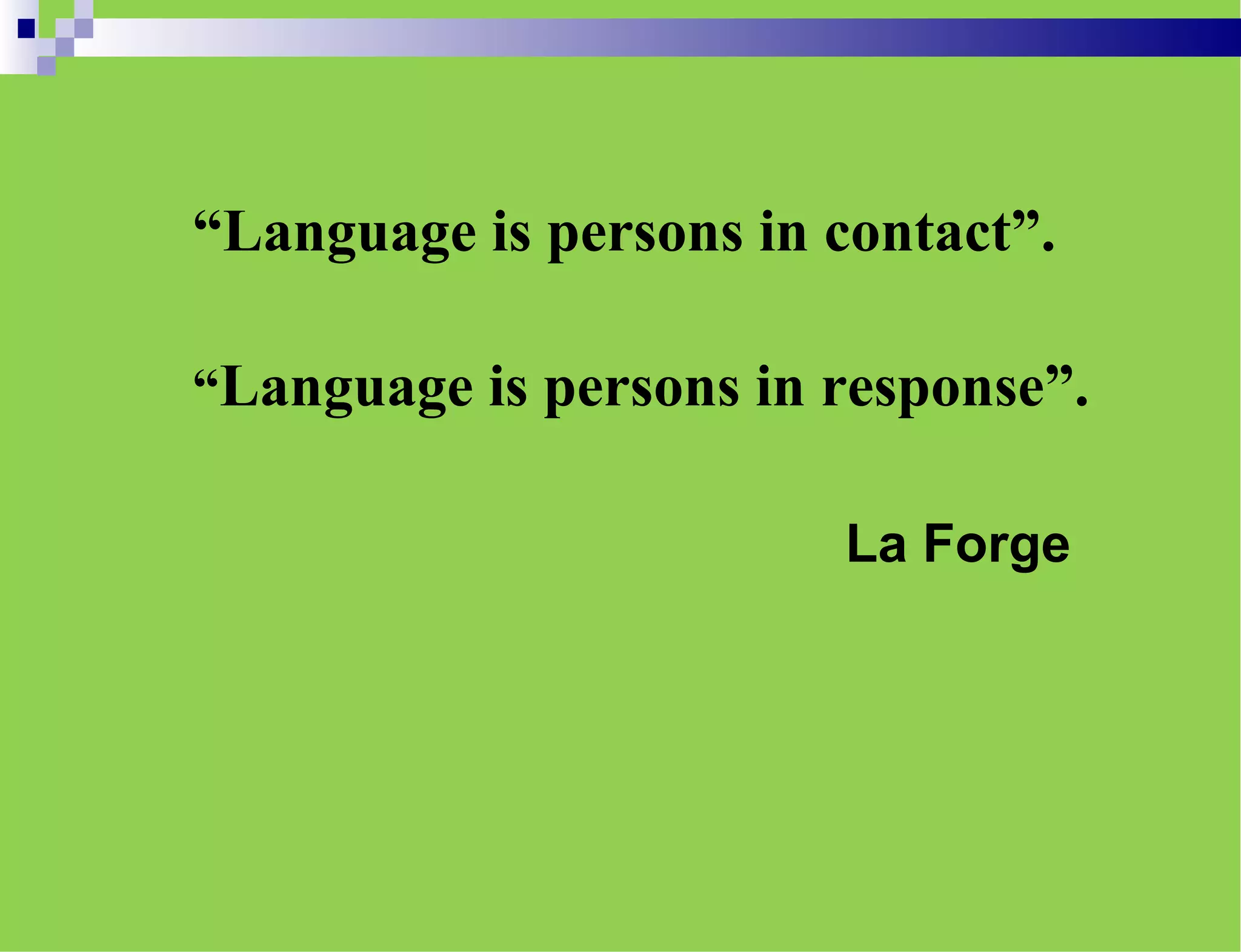 “Language is persons in contact”.
“Language is persons in response”.
La Forge
 