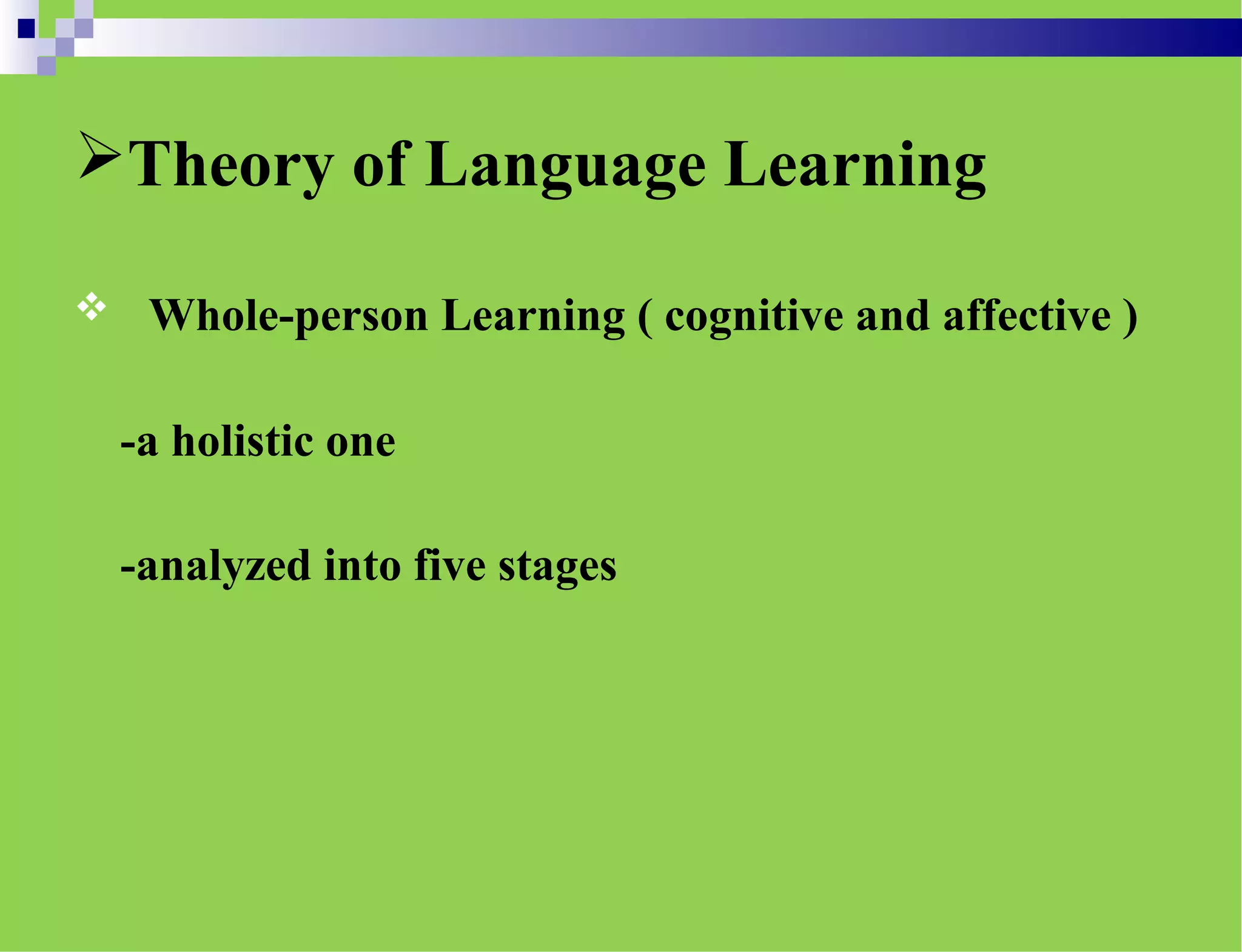 Theory of Language Learning
 Whole-person Learning ( cognitive and affective )
-a holistic one
-analyzed into five stages
 