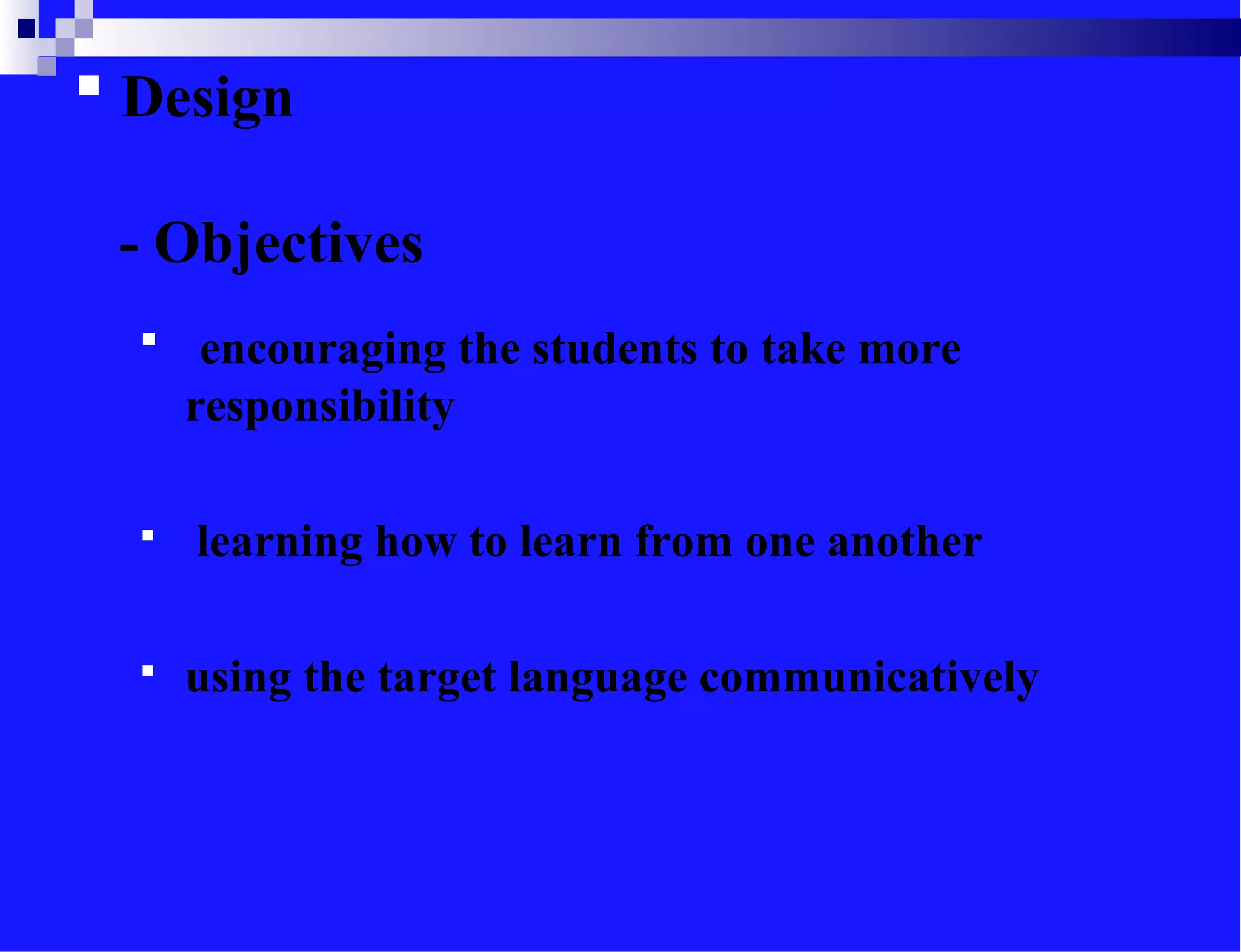  Design
- Objectives
 encouraging the students to take more
responsibility
 learning how to learn from one another
 using the target language communicatively
 