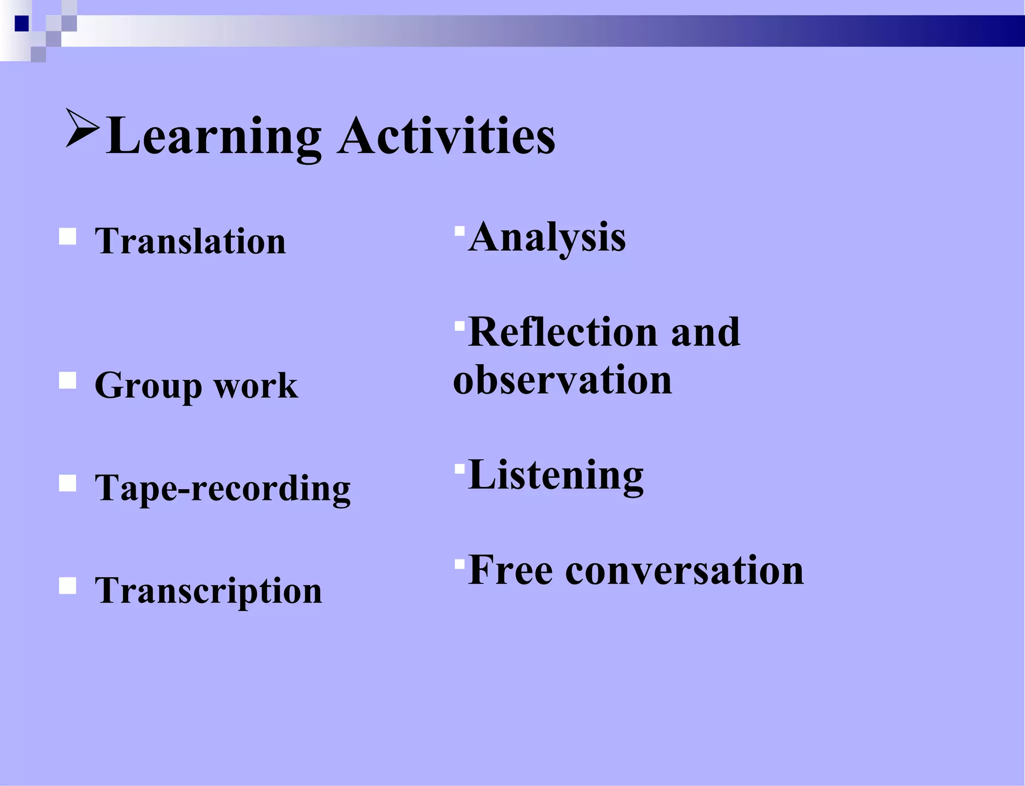 Learning Activities
 Translation
 Group work
 Tape-recording
 Transcription
Analysis
Reflection and
observation
Listening
Free conversation
 