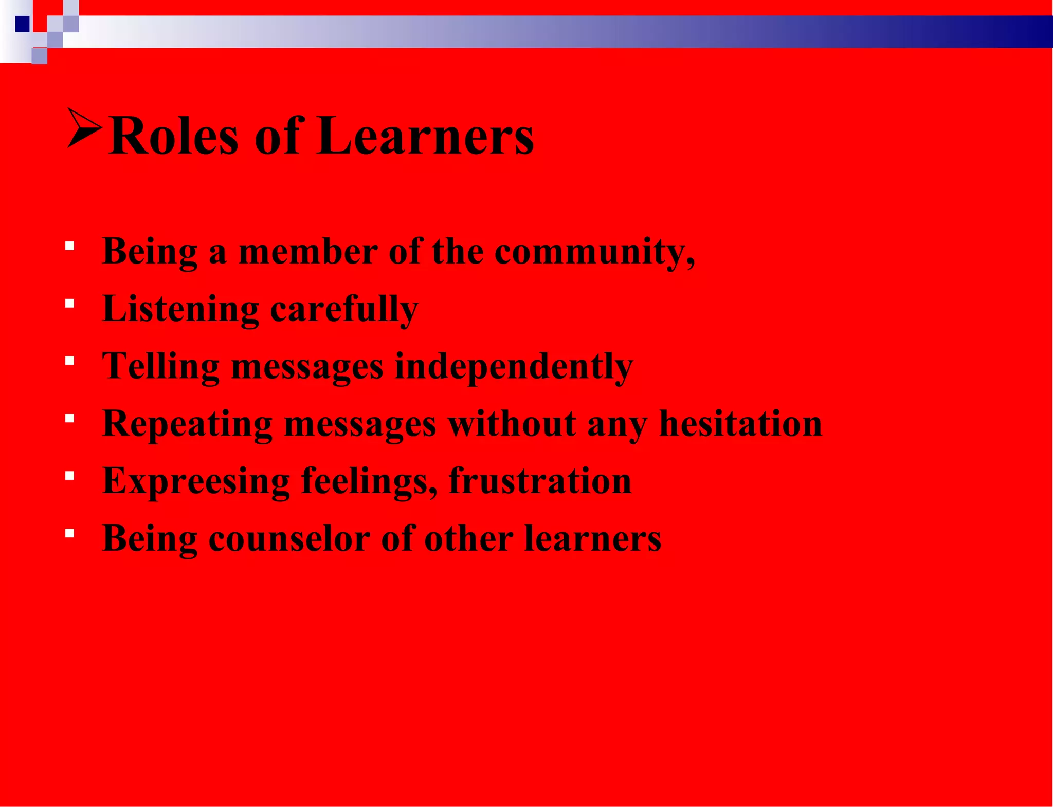 Roles of Learners
 Being a member of the community,
 Listening carefully
 Telling messages independently
 Repeating messages without any hesitation
 Expreesing feelings, frustration
 Being counselor of other learners
 