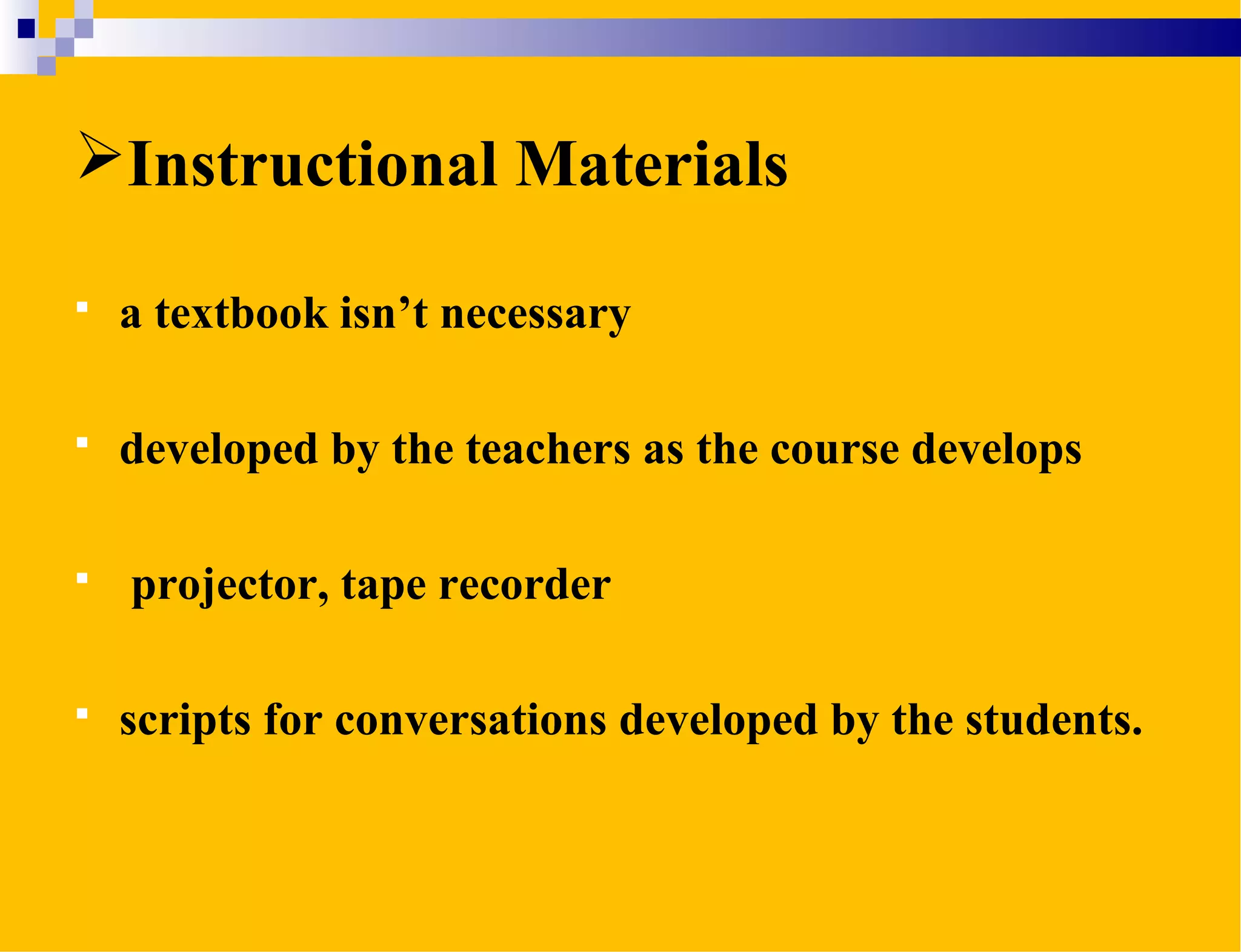 Instructional Materials
 a textbook isn’t necessary
 developed by the teachers as the course develops
 projector, tape recorder
 scripts for conversations developed by the students.
 