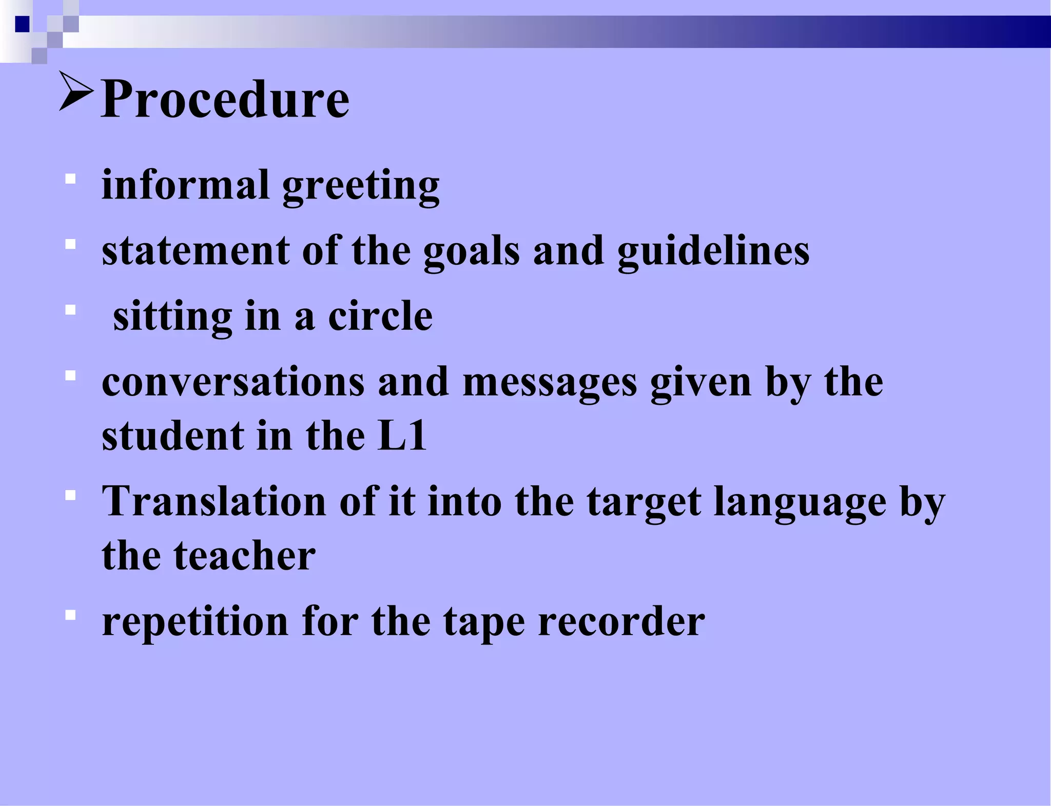 Procedure
 informal greeting
 statement of the goals and guidelines
 sitting in a circle
 conversations and messages given by the
student in the L1
 Translation of it into the target language by
the teacher
 repetition for the tape recorder
 