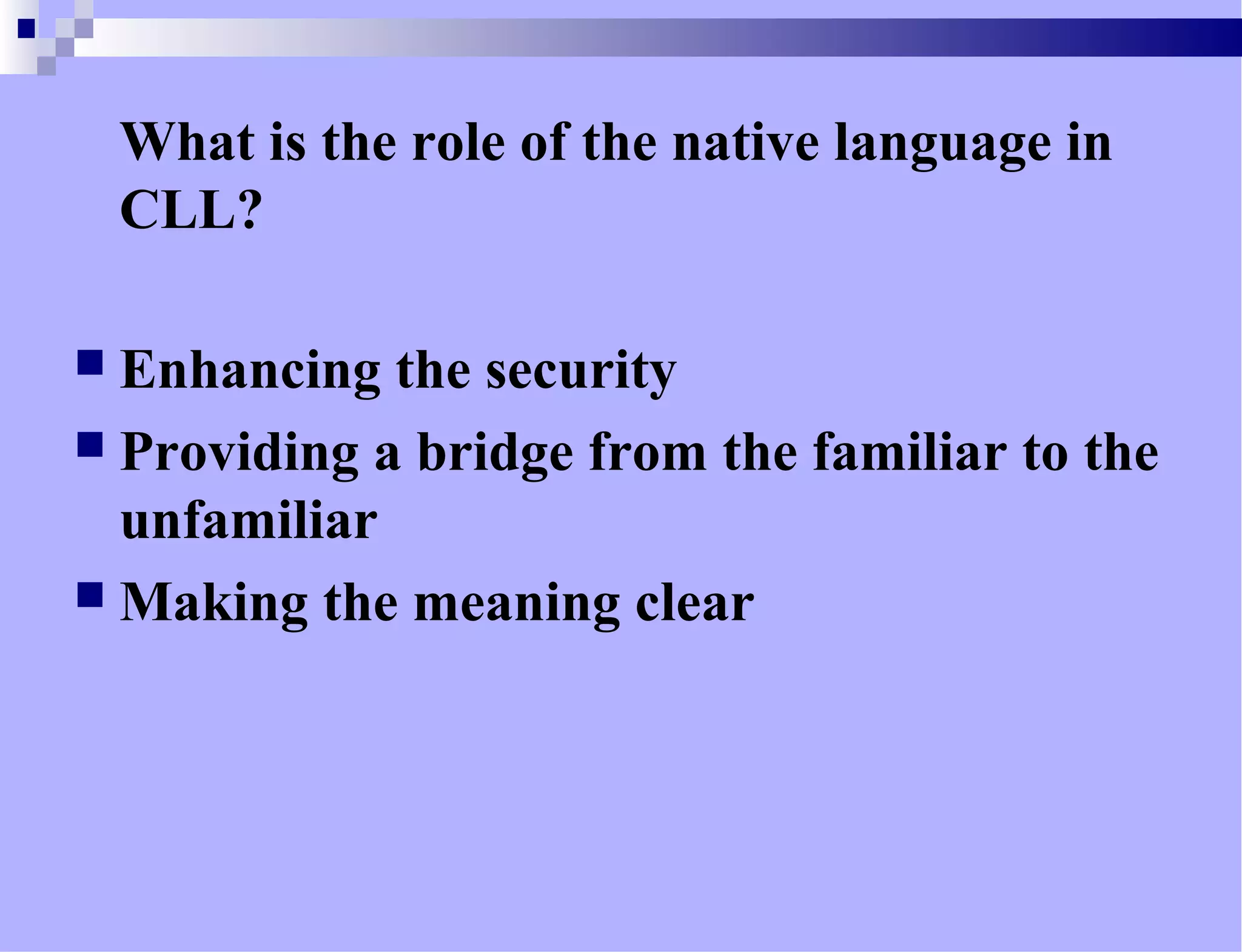 What is the role of the native language in
CLL?
 Enhancing the security
 Providing a bridge from the familiar to the
unfamiliar
 Making the meaning clear
 