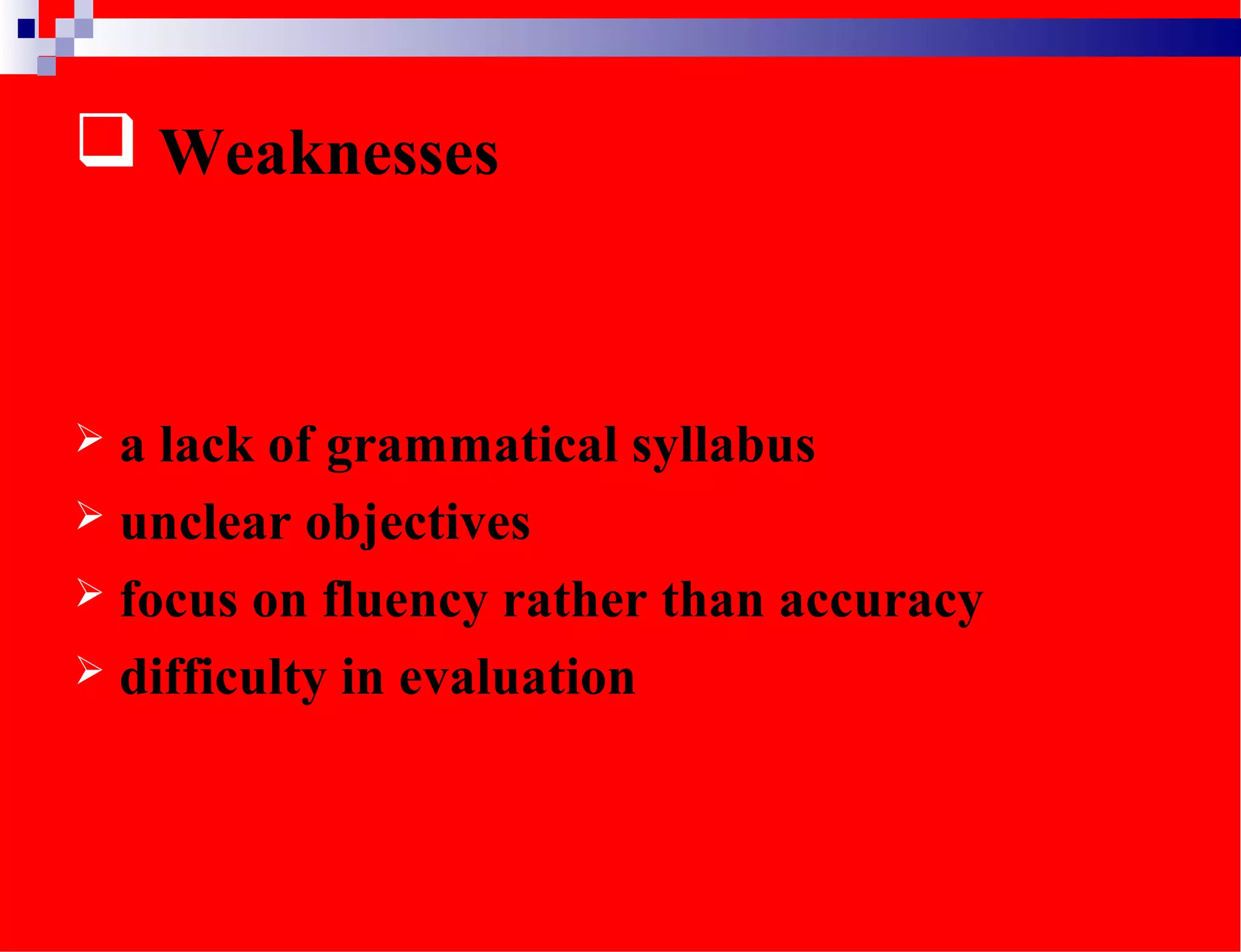  Weaknesses
 a lack of grammatical syllabus
 unclear objectives
 focus on fluency rather than accuracy
 difficulty in evaluation
 