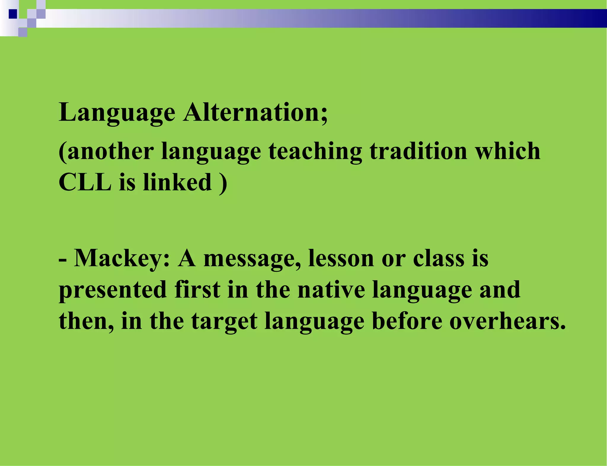 Language Alternation;
(another language teaching tradition which
CLL is linked )
- Mackey: A message, lesson or class is
presented first in the native language and
then, in the target language before overhears.
 