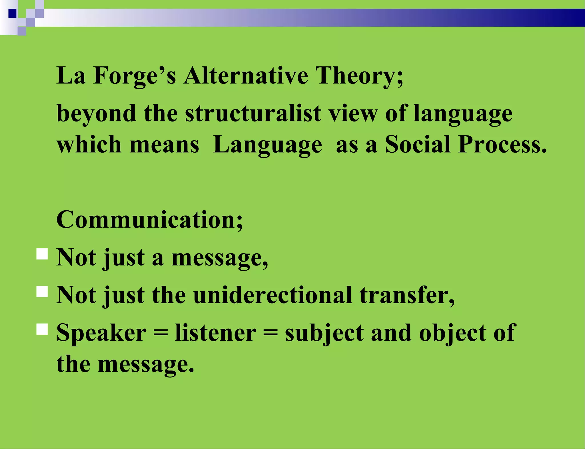 La Forge’s Alternative Theory;
beyond the structuralist view of language
which means Language as a Social Process.
Communication;
 Not just a message,
 Not just the uniderectional transfer,
 Speaker = listener = subject and object of
the message.
 