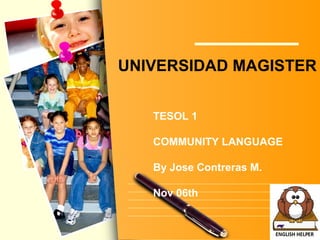 L/O/G/O
UNIVERSIDAD MAGISTER
TESOL 1
COMMUNITY LANGUAGE
By Jose Contreras M.
Nov 06th
 