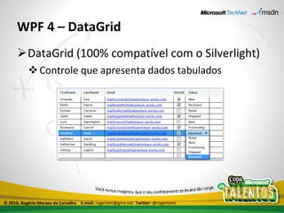WPF 4 – DataGrid DataGrid (100% compatível com o Silverlight) Controle que apresenta dados tabulados © 2010, Rogério Moraes de Carvalho  E-mail:  rogeriom@gmx.net  Twitter:  @rogeriomc 