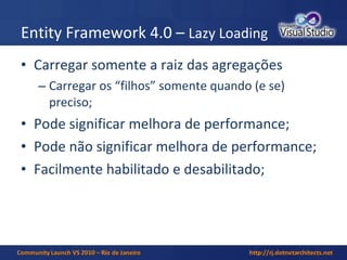 Entity Framework 4.0 –  Lazy Loading Carregar somente a raiz das agregações Carregar os “filhos” somente quando (e se) preciso; Pode significar melhora de performance; Pode não significar melhora de performance; Facilmente habilitado e desabilitado; 