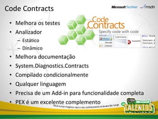 Code Contracts  Melhora os testes Analizador Estático Dinâmico Melhora documentação System.Diagnostics.Contracts  Compilado condicionalmente Qualquer linguagem Precisa de um Add-in para funcionalidade completa PEX é um excelente complemento 