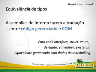 Equivalência de tipos Assemblies de Interop fazem a tradução entre  código gerenciado  e  COM Para cada interface, struct, enum,  delegate, e member, existe um equivalente gerenciado com dados de marshalling 