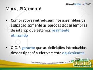 Morra, PIA, morra! Compiladores introduzem nos assemblies da aplicação somente as porções dos assemblies de interop que estamos  realmente utilizando O CLR  garante  que as definições introduzidas desses tipos são efetivamente  equivalentes 