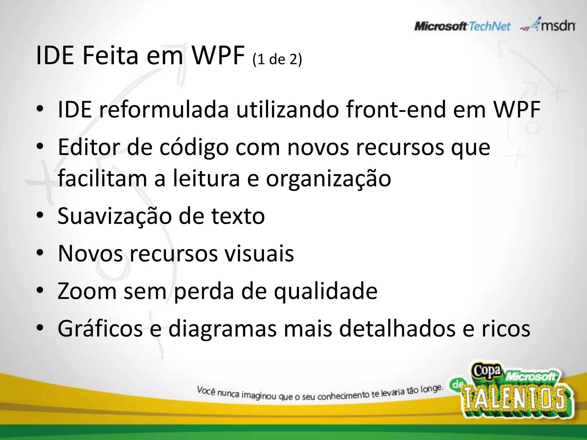 IDE Feita em WPF (1 de 2)
• IDE reformulada utilizando front-end em WPF
• Editor de código com novos recursos que
  facilitam a leitura e organização
• Suavização de texto
• Novos recursos visuais
• Zoom sem perda de qualidade
• Gráficos e diagramas mais detalhados e ricos
 