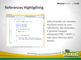 References Highligthing


                          Selecionando um membro
                          da classe todas as suas
                          referências são realçadas.
                          É possível navegar
                          utilizando CTRL + SHIFT +
                          seta para cima (ou para
                          baixo)
 