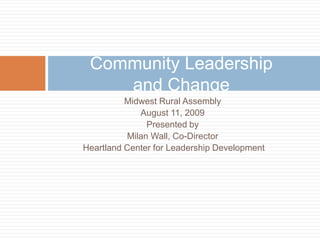 Midwest Rural Assembly August 11, 2009 Presented by  Milan Wall, Co-Director  Heartland Center for Leadership Development Community Leadership and Change 
