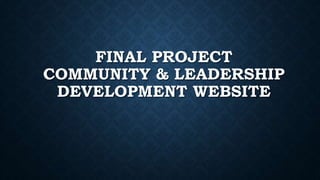 FINAL PROJECT 
COMMUNITY & LEADERSHIP 
DEVELOPMENT WEBSITE 
 