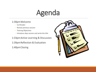 Agenda
1:30pmWelcome
◦ Ice Breaker
◦ Review previous session
◦ Training Objectives
◦ Introduce days session and write the ...