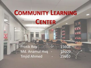 COMMUNITY LEARNING
CENTER
Protik Roy - 15608
Md. Anamul Hvq - 15609
Tmjid Ahmed - 15610
 