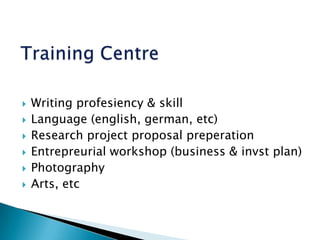 Training CentreWriting profesiency & skillLanguage (english, german, etc)Research project proposal preperationEntrepreurial workshop (business & invst plan)PhotographyArts, etc 