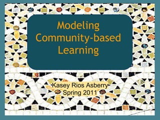 Modeling 
Community-based
   Learning


    Kasey Asberry
  Kasey Rios Asberry
     Spring 2011
     Spring 2011
 