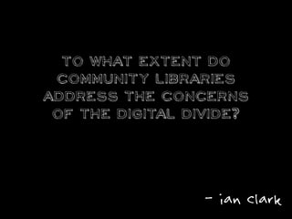 To what extent do
community libraries
address the concerns
of the digital divide?
- ian clark
 