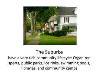 The Suburbs
have a very rich community lifestyle: Organized
sports, public parks, ice rinks, swimming pools,
libraries, and community camps
 