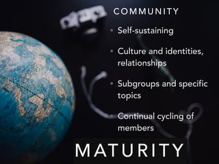 M AT U R I T Y
• Self-sustaining
• Culture and identities,
relationships
• Subgroups and specific
topics
• Continual cycling of
members
C O M M U N I T Y
 