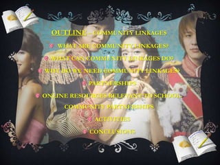 OUTLINE – COMMUNITY LINKAGES
WHAT ARE COMMUNITY LINKAGES?
WHAT CAN COMMUNITY LINKAGES DO?
WHY DO WE NEED COMMUNITY LINKAGES?
PARTNERSHIPS
ONLINE RESOURCES RELEVANT TO SCHOOL-
COMMUNITY PARTNERSHIPS
ACTIVITIES
CONCLUSIONS
 