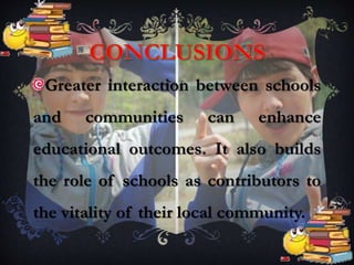 Greater interaction between schools
and communities can enhance
educational outcomes. It also builds
the role of schools as contributors to
the vitality of their local community.
 