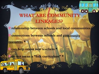 relationship between schools and local communities
connections between schools and community
resources *
can help orient new teachers *
do not mean a “folk curriculum” *
 
