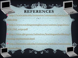 REFERENCES
http://www.uvm.edu/extension/community/nnco/cd/s
ubfor.htm
http://www.teachingstrategies.com/content/pageDocs/
CC4_Ch2_exrpt.pdf
http://deta.qld.gov.au/initiatives/learningandwellbeing/l
earning-environment.html
http://lancaster.unl.edu/community/articles/community
schools.shtml
 