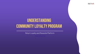 Understanding
Community Loyalty Program
Retyn Loyalty and Rewards Platform
www.retyn.ai
 