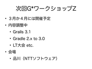 次回G*ワークショップZ
• ３月か４月には開催予定
• 内容調整中
• Grails 3.1
• Gradle 2.x to 3.0
• LT大会 etc.
• 会場
• 品川（NTTソフトウェア）
 