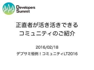 正直者が活き活きできる
コミュニティのご紹介
2016/02/18
デブサミ恒例！コミュニティLT2016
 