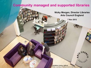 Community managed and supported libraries
                        Nicky Morgan, Director Libraries
                             Arts Council England
                                              7 Nov 2012




                    Pendleton Library, Salford
                    Photo: courtesy of Salford Community Leisure Limited
 