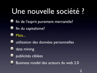 Une nouvelle société ? fin de l’esprit purement mercantile? fin du capitalisme? Mais... utilisation des données personnelles data mining publicités ciblées Business model des acteurs du web 2.0 