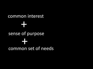 common interest
     +
sense of purpose

common
      + set of needs
                       11
 