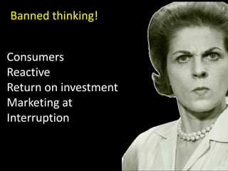 Banned thinking!


Consumers
Reactive
Return on investment
Marketing at
Interruption


                       20
 