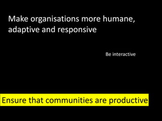 Make organisations more humane,
 adaptive and responsive

                          Be interactive




Ensure that communities are productive
                                           24
 